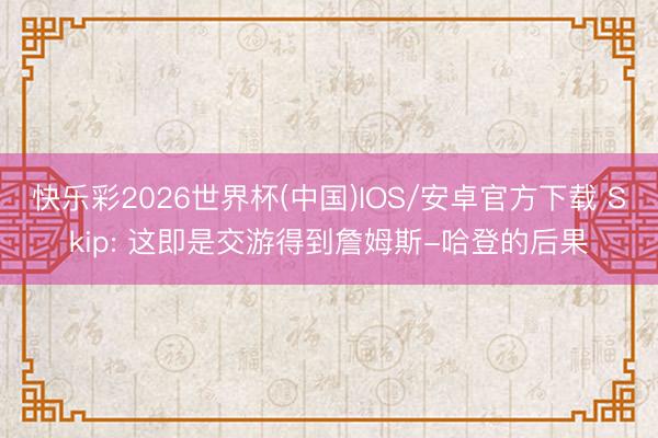 快乐彩2026世界杯(中国)IOS/安卓官方下载 Skip: 这即是交游得到詹姆斯-哈登的后果
