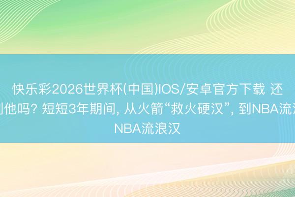 快乐彩2026世界杯(中国)IOS/安卓官方下载 还铭刻他吗? 短短3年期间， 从火箭“救火硬汉”， 到NBA流浪汉