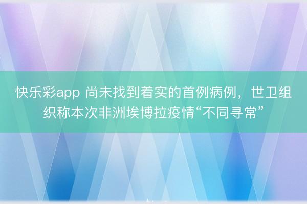 快乐彩app 尚未找到着实的首例病例，世卫组织称本次非洲埃博拉疫情“不同寻常”