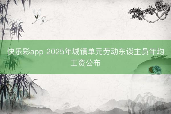 快乐彩app 2025年城镇单元劳动东谈主员年均工资公布