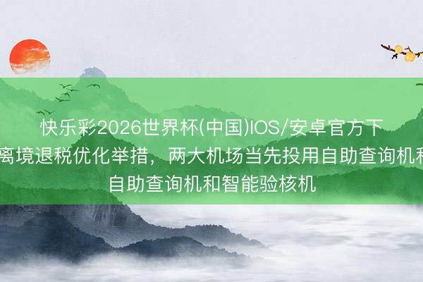 快乐彩2026世界杯(中国)IOS/安卓官方下载 上海推出离境退税优化举措，两大机场当先投用自助查询机和智能验核机