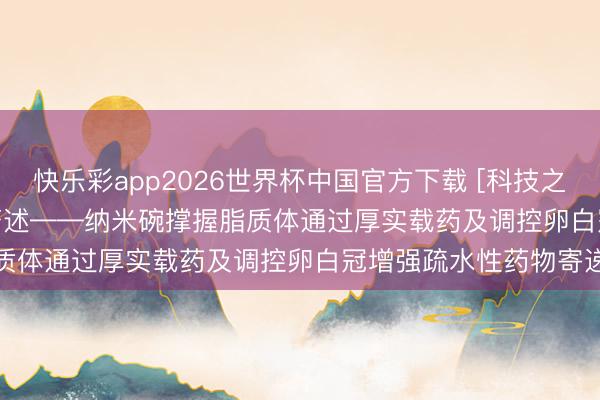 快乐彩app2026世界杯中国官方下载 [科技之光]《Nano Today》著述——纳米碗撑握脂质体通过厚实载药及调控卵白冠增强疏水性药物寄递