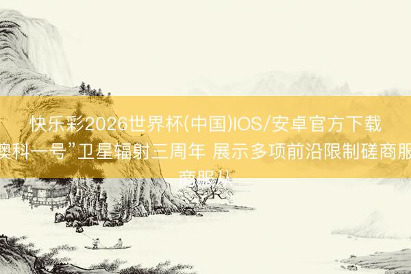 快乐彩2026世界杯(中国)IOS/安卓官方下载 “澳科一号”卫星辐射三周年 展示多项前沿限制磋商服从