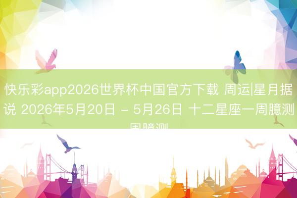 快乐彩app2026世界杯中国官方下载 周运|星月据说 2026年5月20日 - 5月26日 十二星座一周臆测