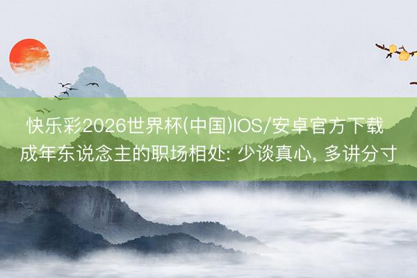 快乐彩2026世界杯(中国)IOS/安卓官方下载 成年东说念主的职场相处: 少谈真心， 多讲分寸