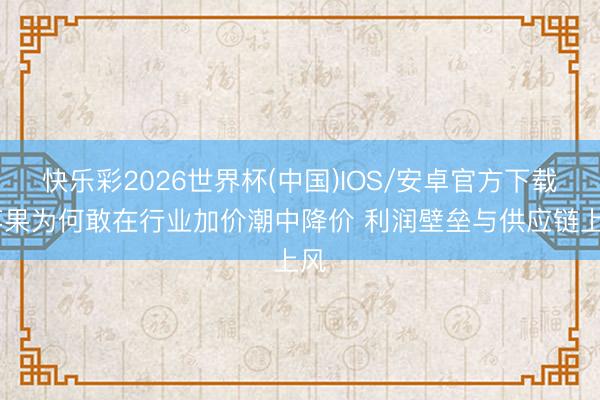 快乐彩2026世界杯(中国)IOS/安卓官方下载 苹果为何敢在行业加价潮中降价 利润壁垒与供应链上风