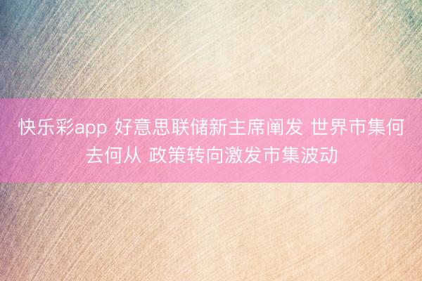 快乐彩app 好意思联储新主席阐发 世界市集何去何从 政策转向激发市集波动