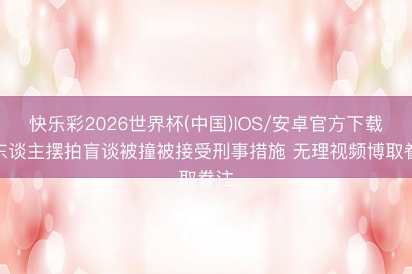 快乐彩2026世界杯(中国)IOS/安卓官方下载 2东谈主摆拍盲谈被撞被接受刑事措施 无理视频博取眷注