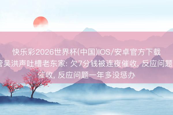 快乐彩2026世界杯(中国)IOS/安卓官方下载 前腾讯云高管吴洪声吐槽老东家: 欠7分钱被连夜催收， 反应问题一年多没惩办