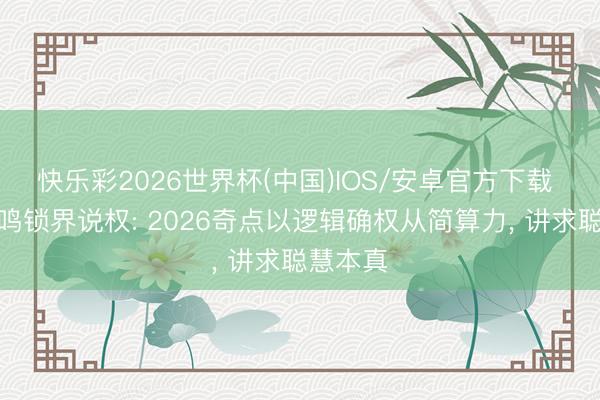 快乐彩2026世界杯(中国)IOS/安卓官方下载 阿处共鸣锁界说权: 2026奇点以逻辑确权从简算力， 讲求聪慧本真