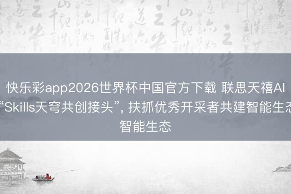 快乐彩app2026世界杯中国官方下载 联思天禧AI “Skills天穹共创接头”， 扶抓优秀开采者共建智能生态