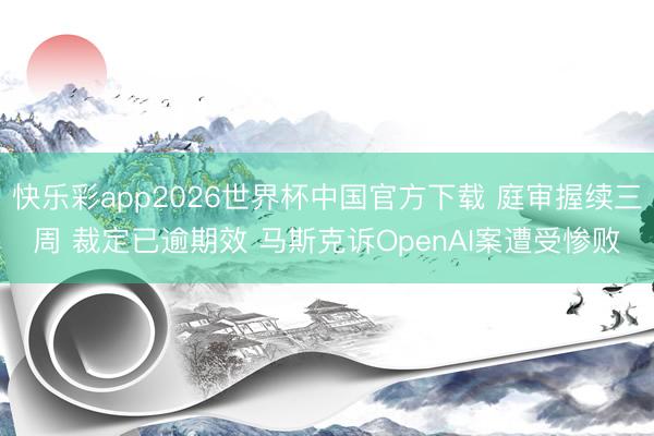 快乐彩app2026世界杯中国官方下载 庭审握续三周 裁定已逾期效 马斯克诉OpenAI案遭受惨败
