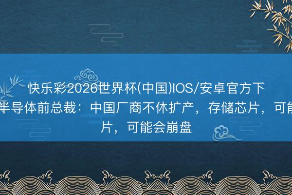 快乐彩2026世界杯(中国)IOS/安卓官方下载 三星半导体前总裁：中国厂商不休扩产，存储芯片，可能会崩盘