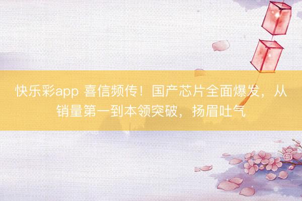 快乐彩app 喜信频传！国产芯片全面爆发，从销量第一到本领突破，扬眉吐气