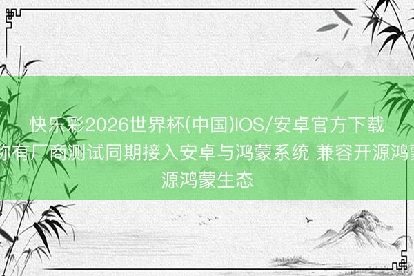快乐彩2026世界杯(中国)IOS/安卓官方下载 音书称有厂商测试同期接入安卓与鸿蒙系统 兼容开源鸿蒙生态
