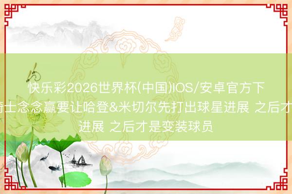 快乐彩2026世界杯(中国)IOS/安卓官方下载 追梦：骑士念念赢要让哈登&米切尔先打出球星进展 之后才是变装球员