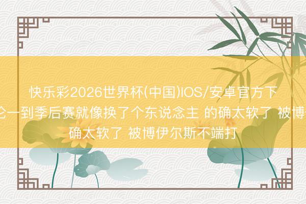 快乐彩2026世界杯(中国)IOS/安卓官方下载 追梦：阿伦一到季后赛就像换了个东说念主 的确太软了 被博伊尔斯不端打