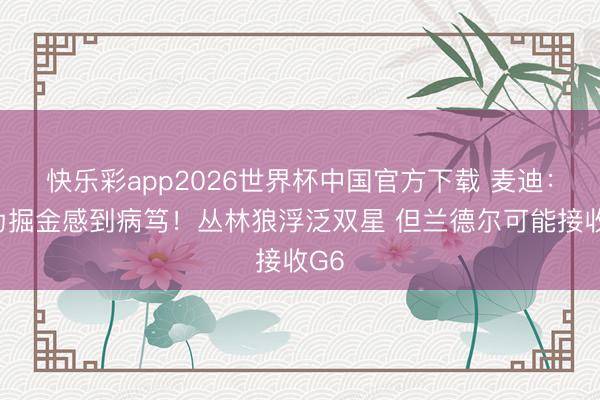 快乐彩app2026世界杯中国官方下载 麦迪：我为掘金感到病笃！丛林狼浮泛双星 但兰德尔可能接收G6
