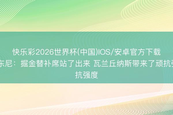 快乐彩2026世界杯(中国)IOS/安卓官方下载 安东尼：掘金替补席站了出来 瓦兰丘纳斯带来了顽抗强度