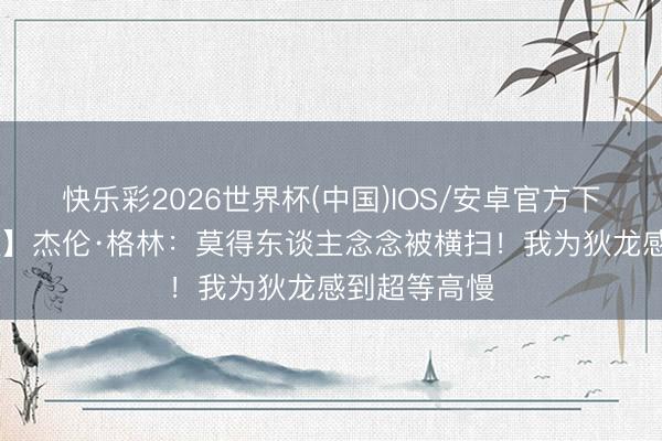 快乐彩2026世界杯(中国)IOS/安卓官方下载 【无缺版】杰伦·格林：莫得东谈主念念被横扫！我为狄龙感到超等高慢