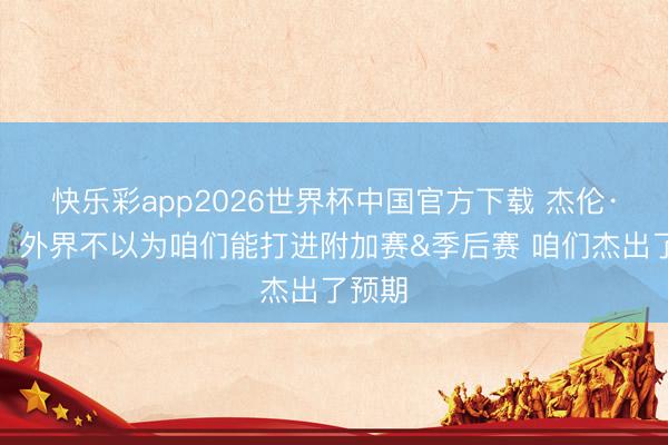 快乐彩app2026世界杯中国官方下载 杰伦·格林：外界不以为咱们能打进附加赛&季后赛 咱们杰出了预期