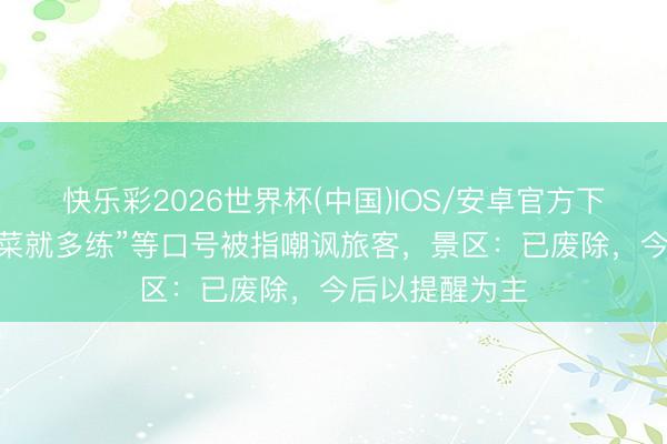 快乐彩2026世界杯(中国)IOS/安卓官方下载 玉龙雪山“菜就多练”等口号被指嘲讽旅客，景区：已废除，今后以提醒为主
