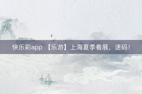 快乐彩app 【乐游】上海夏季看展，速码！