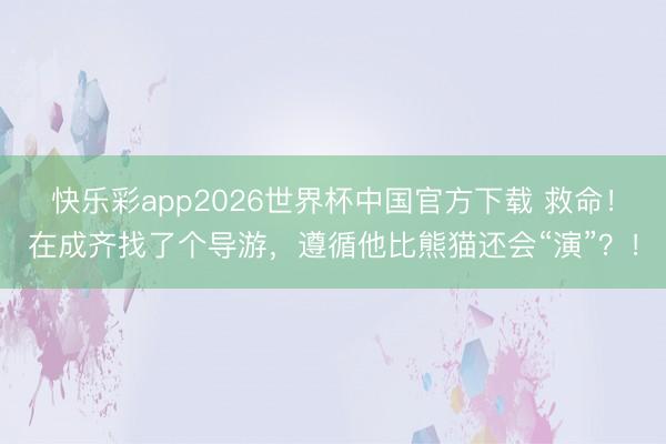 快乐彩app2026世界杯中国官方下载 救命！在成齐找了个导游，遵循他比熊猫还会“演”？！