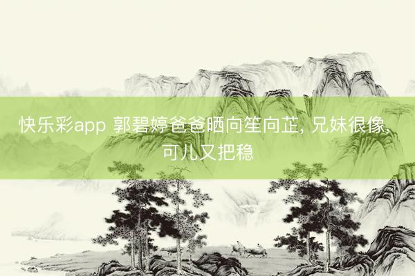 快乐彩app 郭碧婷爸爸晒向笙向芷， 兄妹很像， 可儿又把稳
