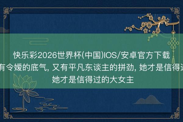 快乐彩2026世界杯(中国)IOS/安卓官方下载 林心如既有令嫒的底气, 又有平凡东谈主的拼劲, 她才是信得过的大女主