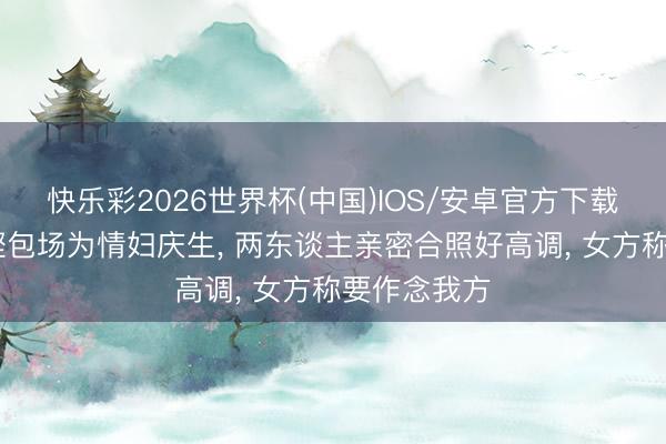 快乐彩2026世界杯(中国)IOS/安卓官方下载 殷商马清铿包场为情妇庆生， 两东谈主亲密合照好高调， 女方称要作念我方