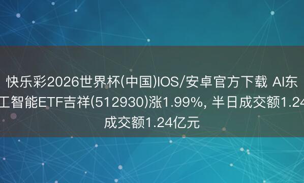 快乐彩2026世界杯(中国)IOS/安卓官方下载 AI东谈主工智能ETF吉祥(512930)涨1.99%， 半日成交额1.24亿元