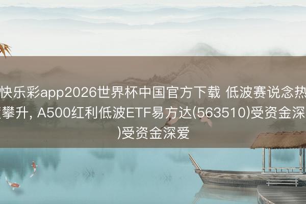 快乐彩app2026世界杯中国官方下载 低波赛说念热度攀升， A500红利低波ETF易方达(563510)受资金深爱