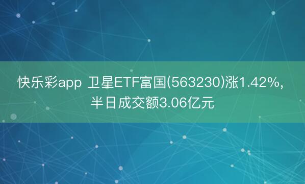 快乐彩app 卫星ETF富国(563230)涨1.42%， 半日成交额3.06亿元