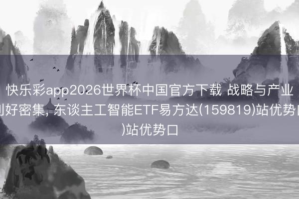 快乐彩app2026世界杯中国官方下载 战略与产业利好密集， 东谈主工智能ETF易方达(159819)站优势口