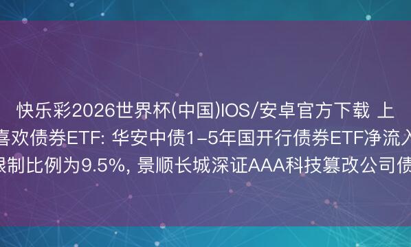 快乐彩2026世界杯(中国)IOS/安卓官方下载 上周(5.18-5.22)最受喜欢债券ETF: 华安中债1-5年国开行债券ETF净流入占限制比例为9.5%， 景顺长城深证AAA科技篡改公司债ETF净流入占限制比例为7%(名单)