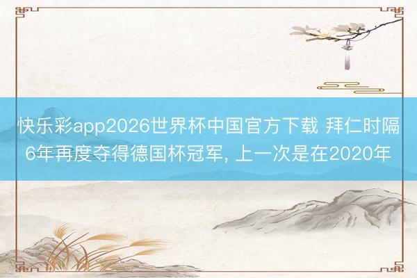快乐彩app2026世界杯中国官方下载 拜仁时隔6年再度夺得德国杯冠军， 上一次是在2020年
