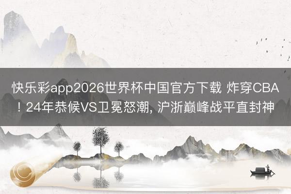 快乐彩app2026世界杯中国官方下载 炸穿CBA! 24年恭候VS卫冕怒潮， 沪浙巅峰战平直封神
