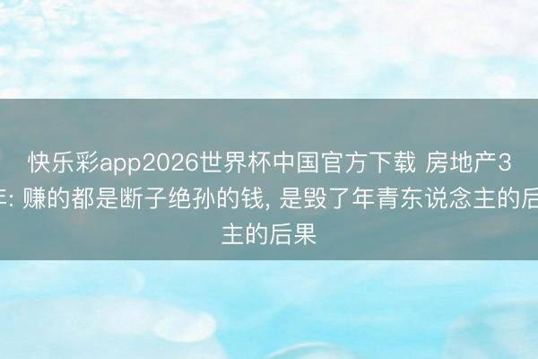 快乐彩app2026世界杯中国官方下载 房地产30年: 赚的都是断子绝孙的钱， 是毁了年青东说念主的后果