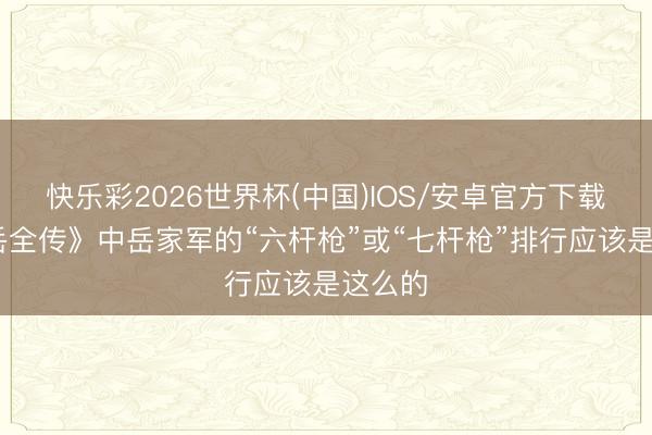 快乐彩2026世界杯(中国)IOS/安卓官方下载 《说岳全传》中岳家军的“六杆枪”或“七杆枪”排行应该是这么的