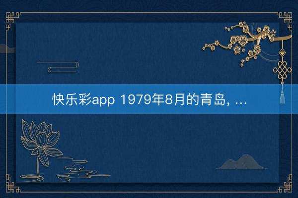 快乐彩app 1979年8月的青岛， …