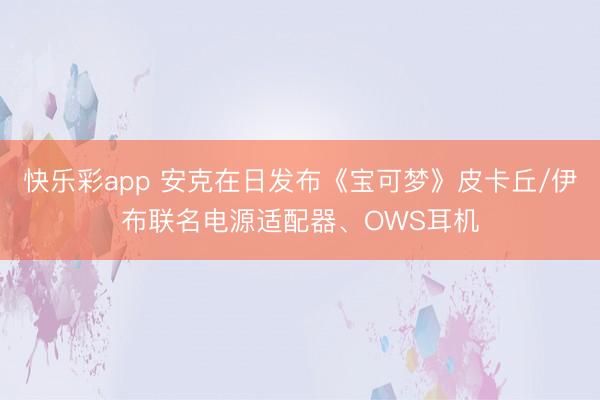 快乐彩app 安克在日发布《宝可梦》皮卡丘/伊布联名电源适配器、OWS耳机