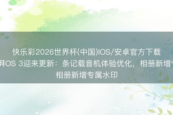 快乐彩2026世界杯(中国)IOS/安卓官方下载 小米澎湃OS 3迎来更新：条记载音机体验优化，相册新增专属水印