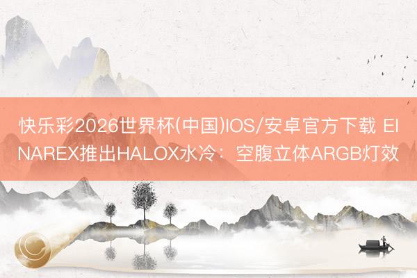 快乐彩2026世界杯(中国)IOS/安卓官方下载 EINAREX推出HALOX水冷：空腹立体ARGB灯效