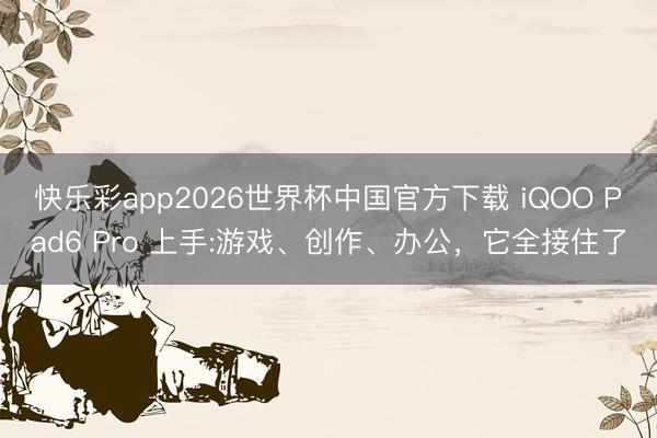 快乐彩app2026世界杯中国官方下载 iQOO Pad6 Pro 上手:游戏、创作、办公，它全接住了