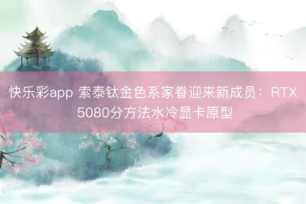 快乐彩app 索泰钛金色系家眷迎来新成员：RTX 5080分方法水冷显卡原型