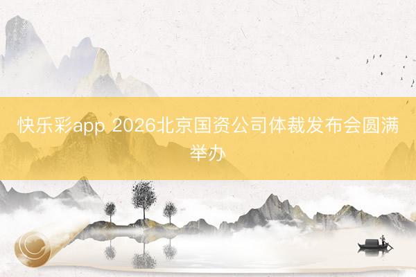 快乐彩app 2026北京国资公司体裁发布会圆满举办
