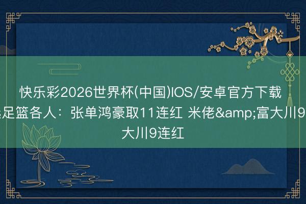 快乐彩2026世界杯(中国)IOS/安卓官方下载 精选足篮各人：张单鸿豪取11连红 米佬&富大川9连红