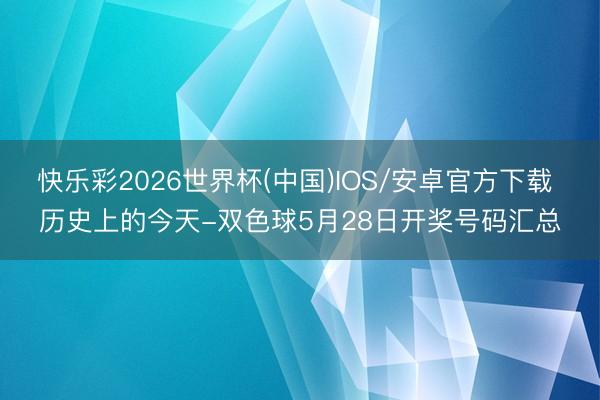 快乐彩2026世界杯(中国)IOS/安卓官方下载 历史上的今天-双色球5月28日开奖号码汇总