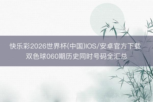 快乐彩2026世界杯(中国)IOS/安卓官方下载 双色球060期历史同时号码全汇总